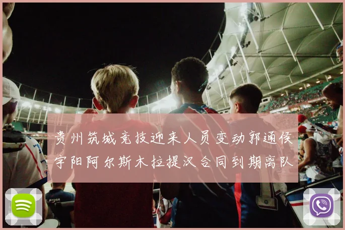 贵州筑城竞技迎来人员变动郭通侯宇阳阿尔斯木拉提汉合同到期离队