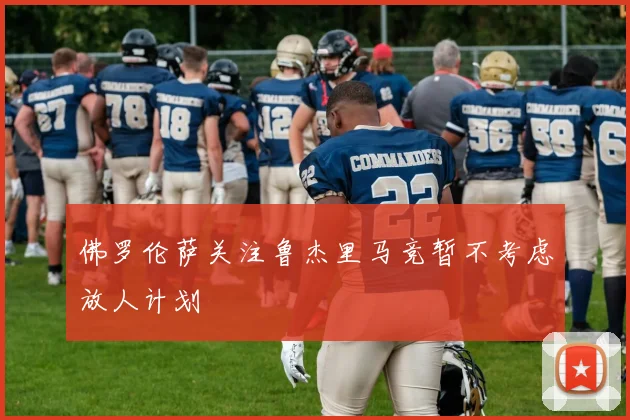 佛罗伦萨关注鲁杰里马竞暂不考虑放人计划