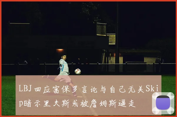 LBJ回应富保罗言论与自己无关Skip暗示里夫斯或被詹姆斯逼走