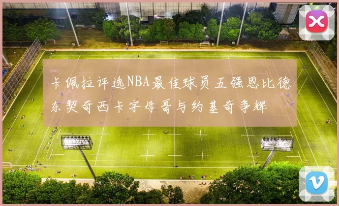 卡佩拉评选NBA最佳球员五强恩比德东契奇西卡字母哥与约基奇争辉