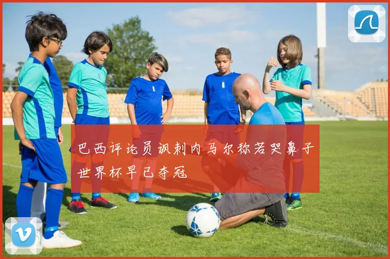 巴西评论员讽刺内马尔称若哭鼻子世界杯早已夺冠