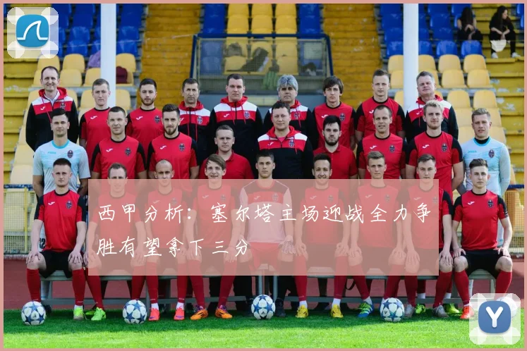 西甲分析：塞尔塔主场迎战全力争胜有望拿下三分