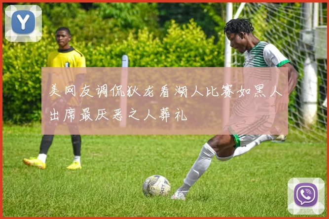 美网友调侃狄龙看湖人比赛如黑人出席最厌恶之人葬礼