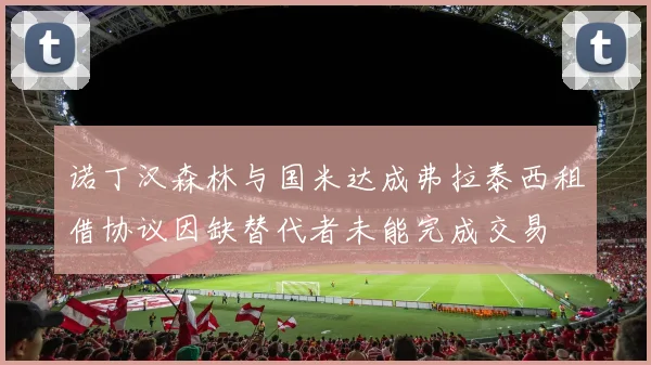 诺丁汉森林与国米达成弗拉泰西租借协议因缺替代者未能完成交易