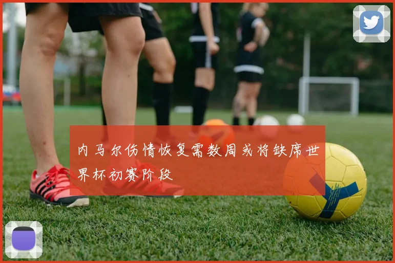 内马尔伤情恢复需数周或将缺席世界杯初赛阶段