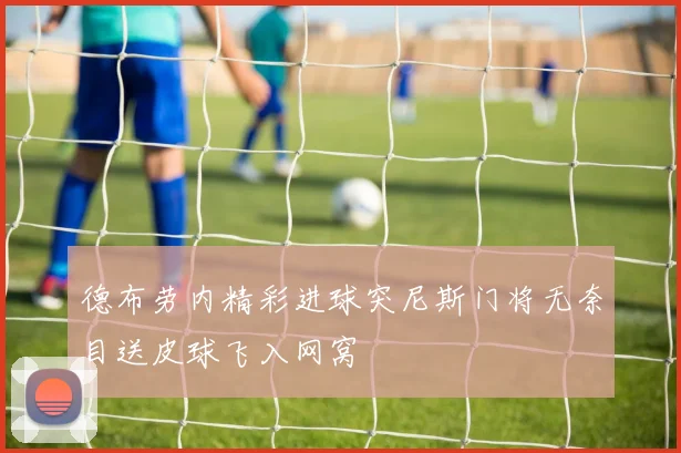 德布劳内精彩进球突尼斯门将无奈目送皮球飞入网窝