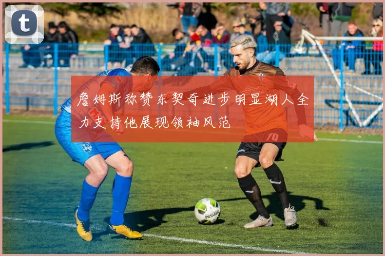 詹姆斯称赞东契奇进步明显湖人全力支持他展现领袖风范