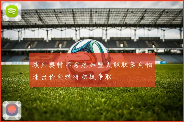 埃利奥特不考虑加盟美职联若利物浦出价合理将积极争取
