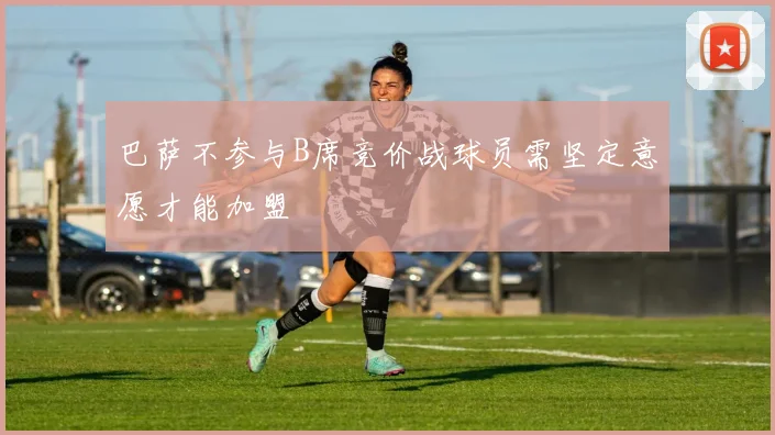 巴萨不参与B席竞价战球员需坚定意愿才能加盟