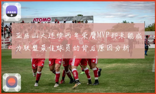 亚历山大连续两年荣膺MVP却未能成为联盟最佳球员的背后原因分析