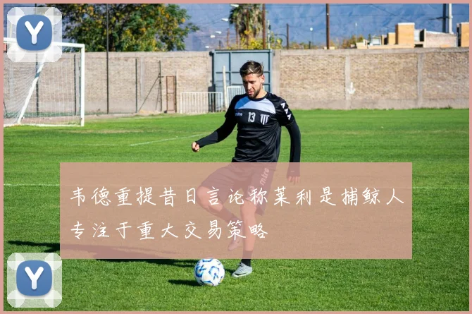 韦德重提昔日言论称莱利是捕鲸人专注于重大交易策略