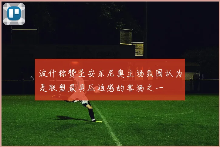波什称赞圣安东尼奥主场氛围认为是联盟最具压迫感的客场之一