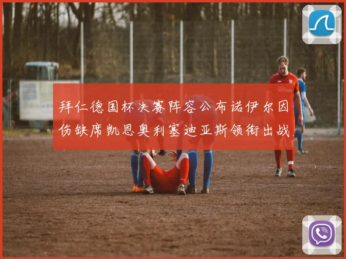拜仁德国杯决赛阵容公布诺伊尔因伤缺席凯恩奥利塞迪亚斯领衔出战