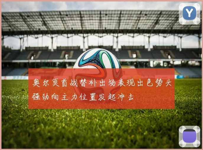 奥尔莫首战替补出场表现出色势头强劲向主力位置发起冲击