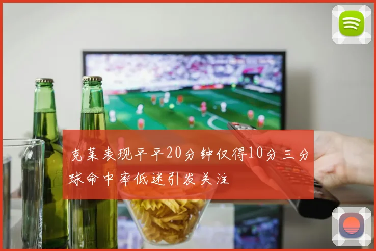 克莱表现平平20分钟仅得10分三分球命中率低迷引发关注