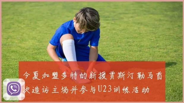 今夏加盟多特的新援贾斯汀勒马首次造访主场并参与U23训练活动