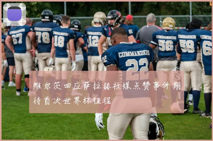 维尔茨回应萨拉赫社媒点赞事件期待首次世界杯征程