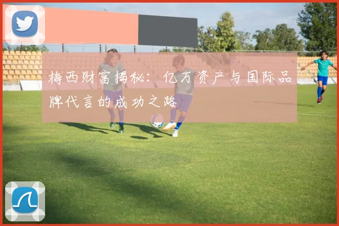 梅西财富揭秘：亿万资产与国际品牌代言的成功之路