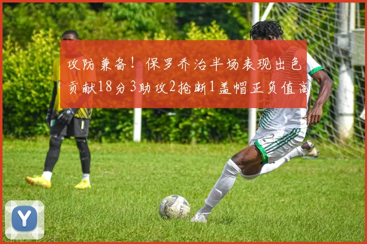 攻防兼备！保罗乔治半场表现出色贡献18分3助攻2抢断1盖帽正负值高达14