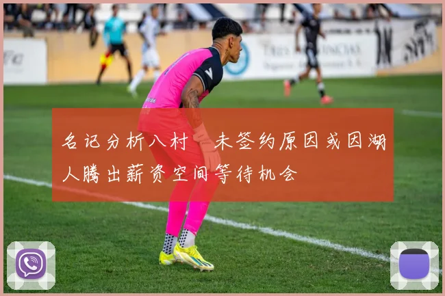 名记分析八村塁未签约原因或因湖人腾出薪资空间等待机会