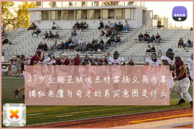 27岁全明星助攻王特雷杨交易内幕揭秘老鹰与奇才的真实意图是什么