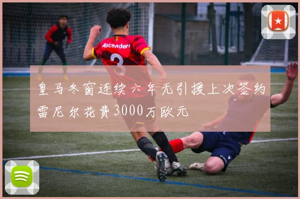 皇马冬窗连续六年无引援上次签约雷尼尔花费3000万欧元