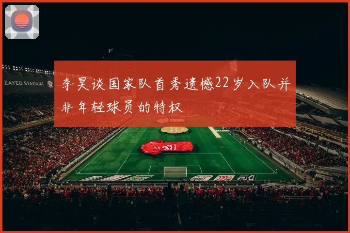 李昊谈国家队首秀遗憾22岁入队并非年轻球员的特权