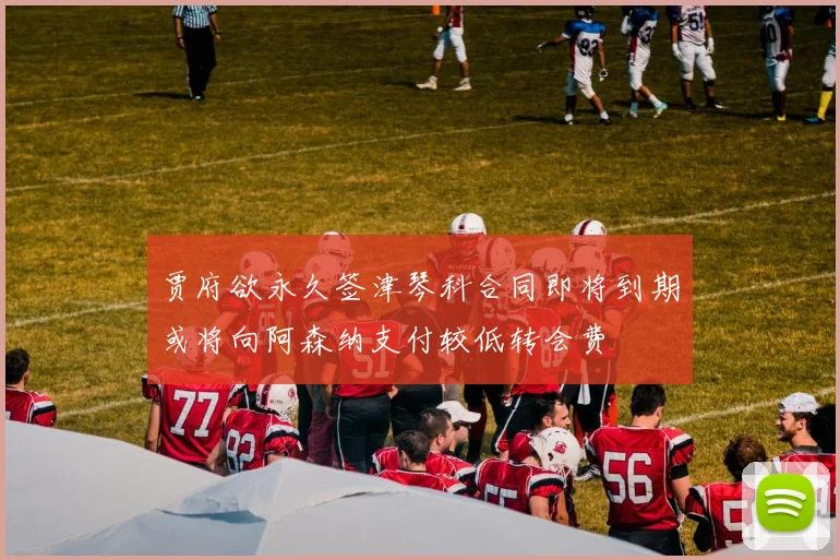贾府欲永久签津琴科合同即将到期或将向阿森纳支付较低转会费
